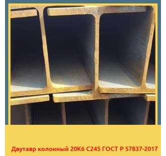 Двутавр колонный 20К6 С245 ГОСТ Р 57837-2017 в Усть-Каменогорске