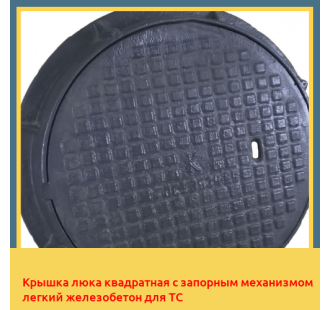 Крышка люка квадратная с запорным механизмом легкий железобетон для ТС в Усть-Каменогорске