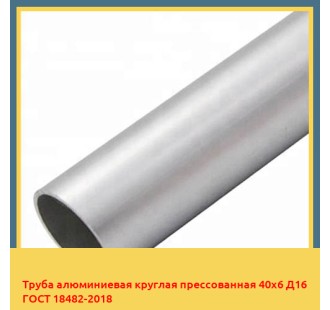 Труба алюминиевая круглая прессованная 40х6 Д16 ГОСТ 18482-2018 в Усть-Каменогорске